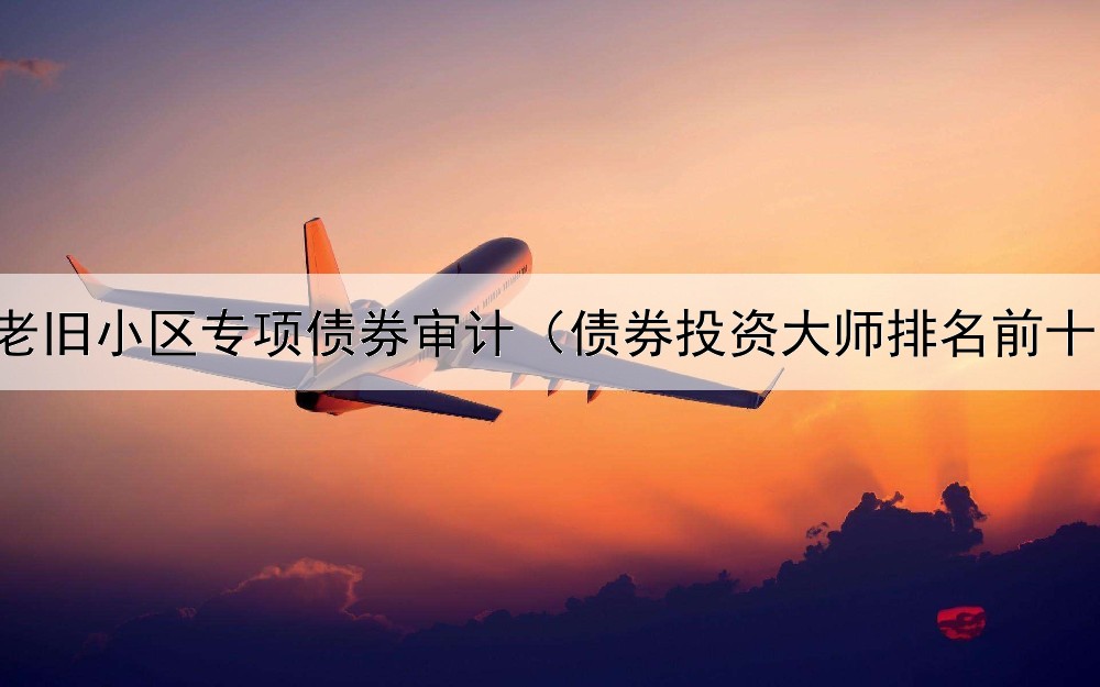  老旧小区专项债券审计（债券投资大师排名前十）