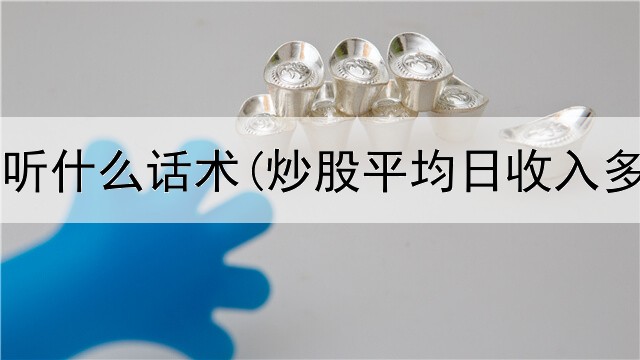  炒股需要听什么话术(炒股平均日收入多少正常)