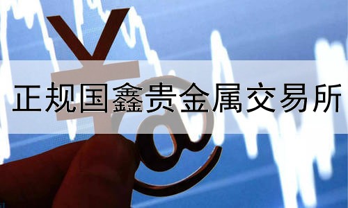  正规国鑫贵金属交易所
