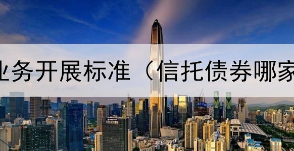  债券评级业务开展标准（信托债券哪家银行好些）