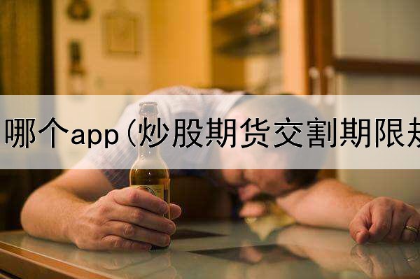  炒股学问哪个app(炒股期货交割期限规定)