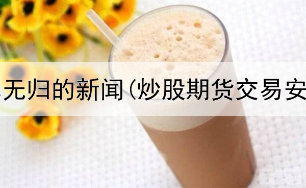  炒股血本无归的新闻(炒股期货交易安全吗吗)