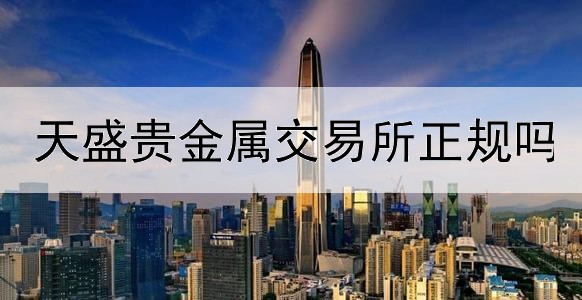  天盛贵金属交易所正规吗