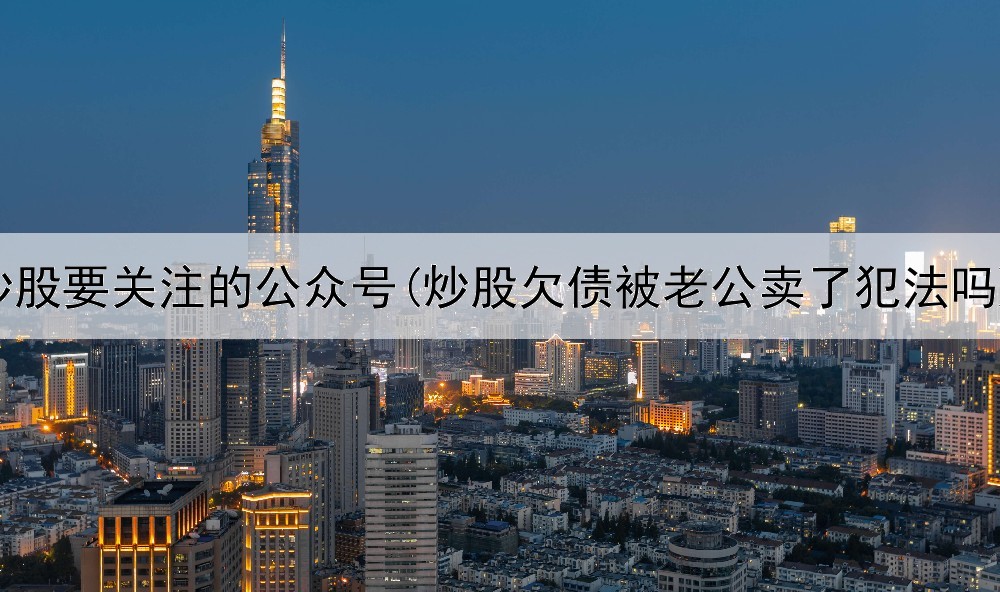 炒股要关注的公众号(炒股欠债被老公卖了犯法吗)