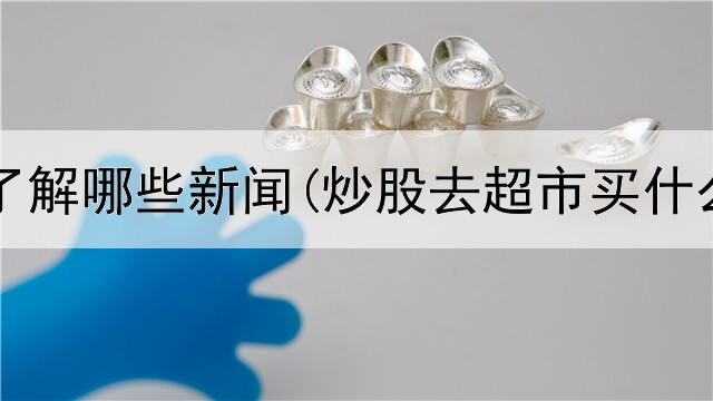  炒股要了解哪些新闻(炒股去超市买什么合适)