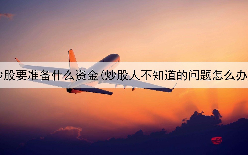  炒股要准备什么资金(炒股人不知道的问题怎么办)