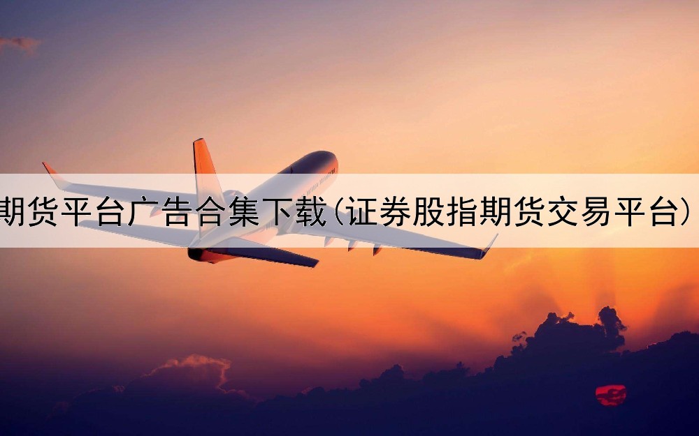 期货平台广告合集下载(证券股指期货交易平台)
