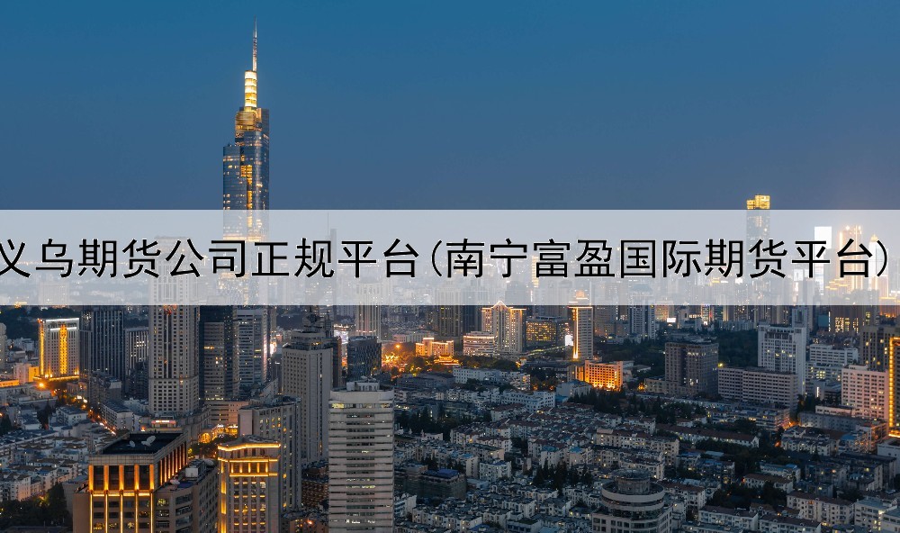  义乌期货公司正规平台(南宁富盈国际期货平台)