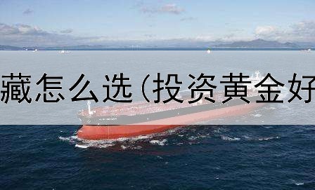  黄金投资收藏怎么选(投资黄金好还是酒好)