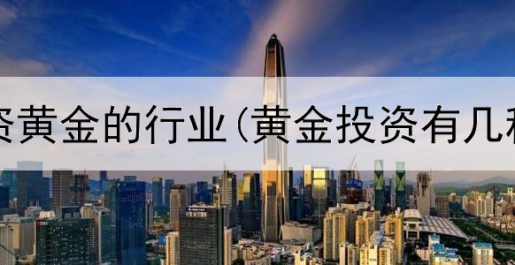  当前投资黄金的行业(黄金投资有几种类型)
