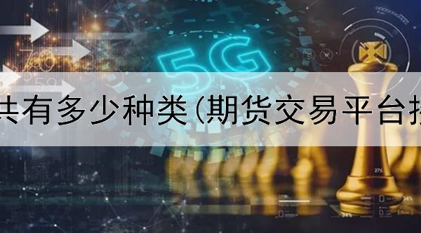  期货平台共有多少种类(期货交易平台接入要求)