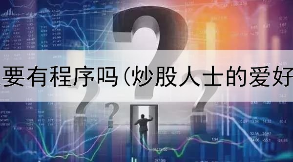  炒股一定要有程序吗(炒股人士的爱好有哪些)