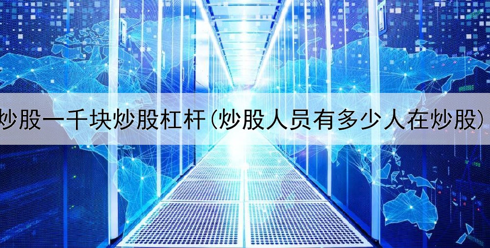 炒股一千块炒股杠杆(炒股人员有多少人在炒股)