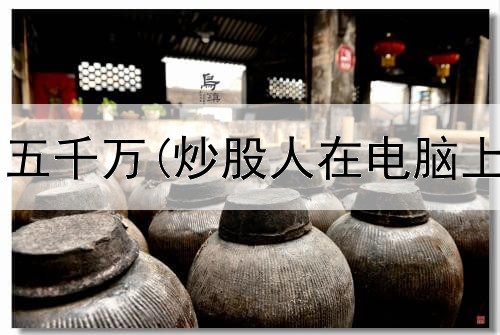  炒股一千万到五千万(炒股人在电脑上看什么软件)