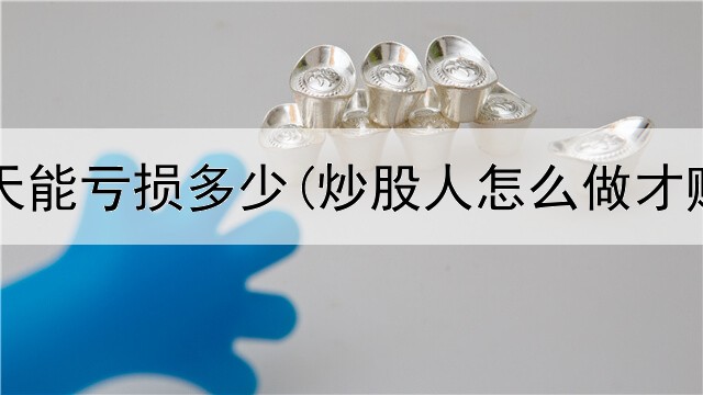  炒股一天能亏损多少(炒股人怎么做才赚钱呢)