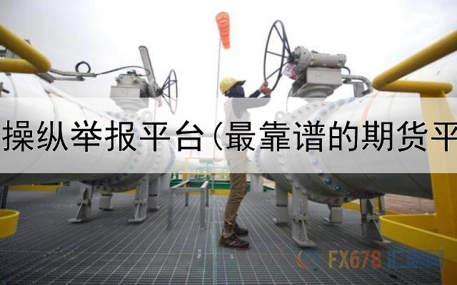  燃油期货操纵举报平台(最靠谱的期货平台软件)