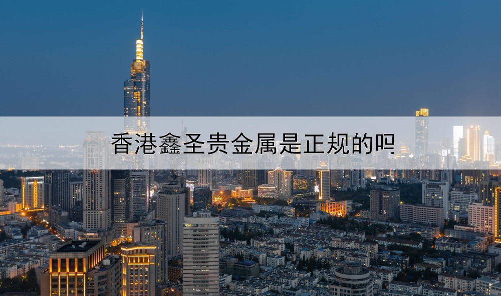  香港鑫圣贵金属是正规的吗