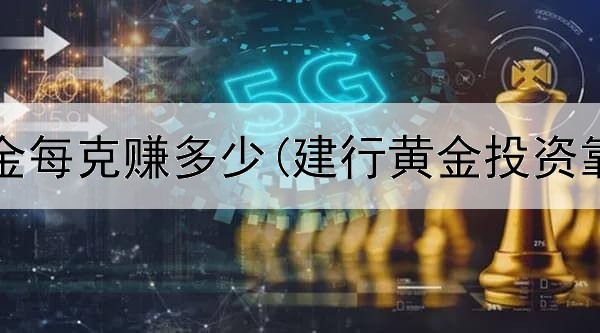  投资黄金每克赚多少(建行黄金投资靠谱吗)