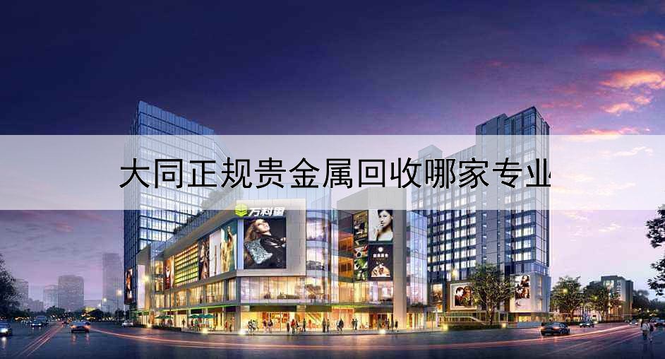  大同正规贵金属回收哪家专业