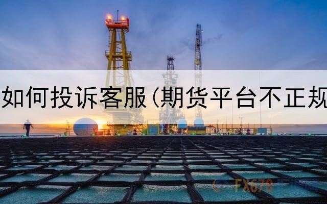 期货平台如何投诉客服(期货平台不正规怎么办)