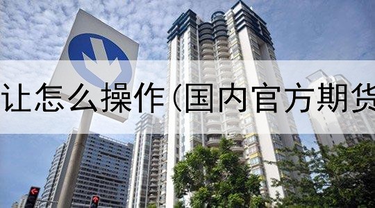  期货平台转让怎么操作(国内官方期货交易平台)