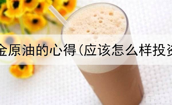  投资黄金原油的心得(应该怎么样投资黄金)