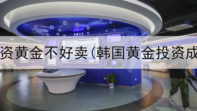  银行投资黄金不好卖(韩国黄金投资成功率)