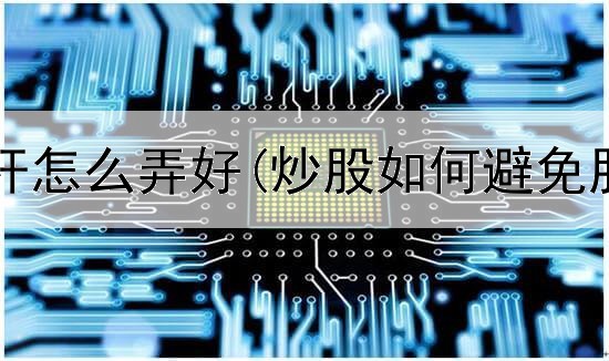  炒股用杠杆怎么弄好(炒股如何避免股价跌跌)