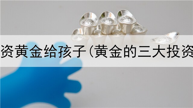  如何投资黄金给孩子(黄金的三大投资价值)