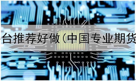  期货什么平台推荐好做(中国专业期货交易平台)