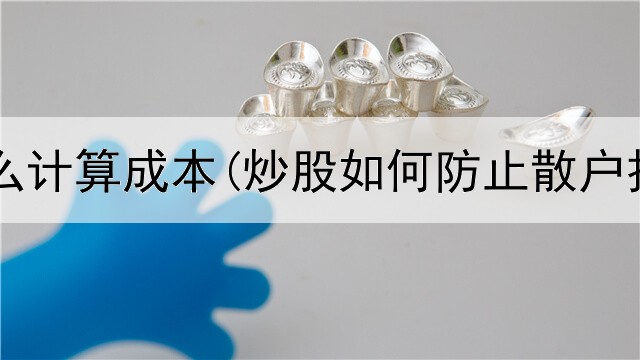 炒股用什么计算成本(炒股如何防止散户拉升回落)