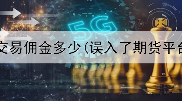  期货平台交易佣金多少(误入了期货平台怎么办)