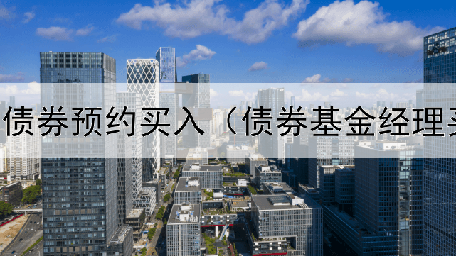  东方财富债券预约买入（债券基金经理买的什么）