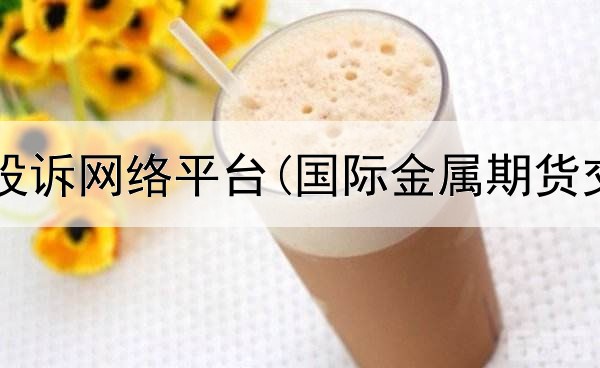  期货怎么投诉网络平台(国际金属期货交易平台)