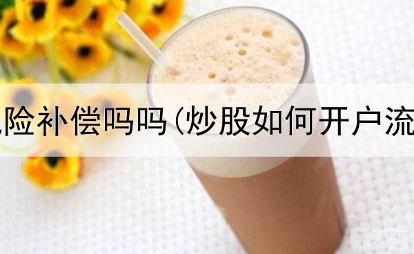  炒股有风险补偿吗吗(炒股如何开户流程详解)