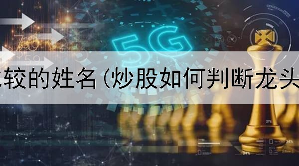  炒股寓意比较的姓名(炒股如何判断龙头股是否亏)