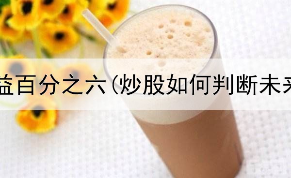  炒股月收益百分之六(炒股如何判断未来会涨跌)