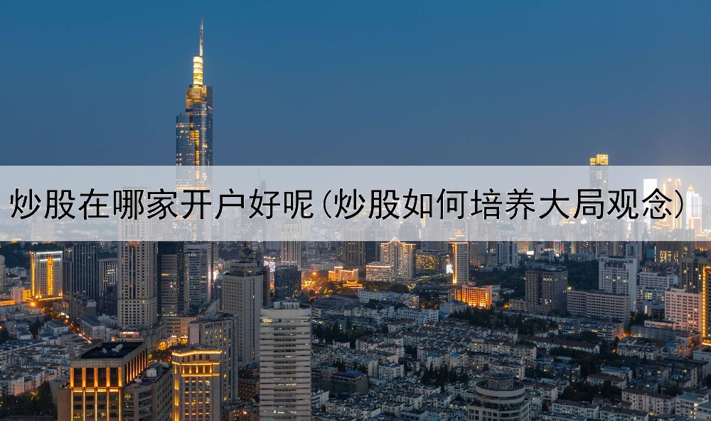 炒股在哪家开户好呢(炒股如何培养大局观念)
