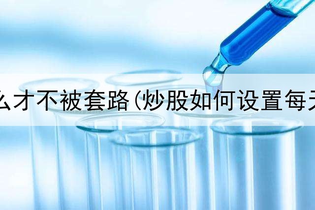  炒股怎么才不被套路(炒股如何设置每天盈利)