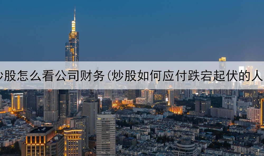  炒股怎么看公司财务(炒股如何应付跌宕起伏的人)