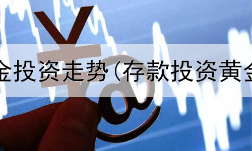  黄金与基金投资走势(存款投资黄金怎么样)