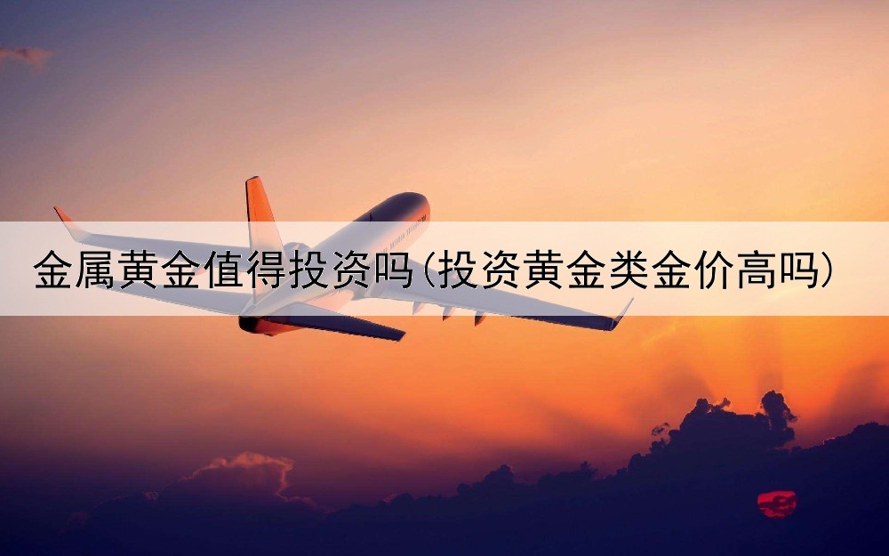  金属黄金值得投资吗(投资黄金类金价高吗)