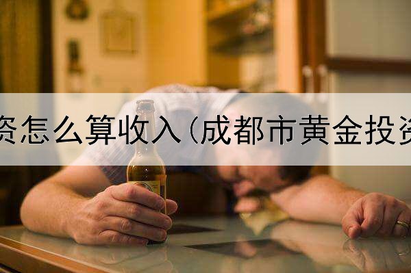  黄金投资怎么算收入(成都市黄金投资招聘)