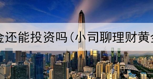  现在黄金还能投资吗(小司聊理财黄金投资)