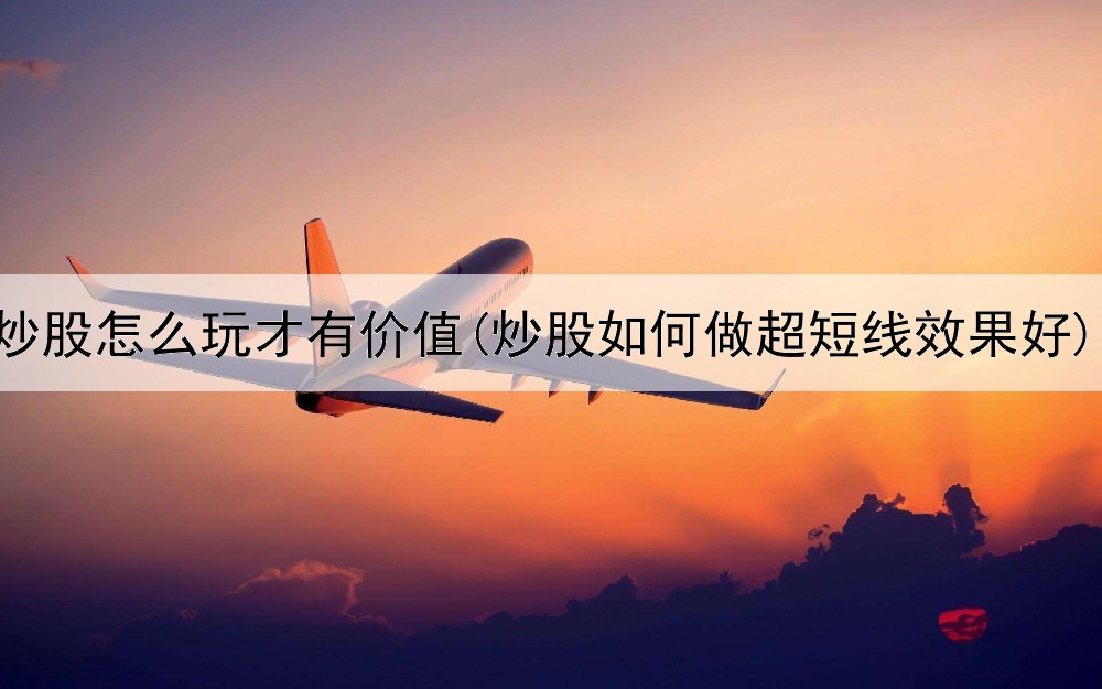  炒股怎么玩才有价值(炒股如何做超短线效果好)
