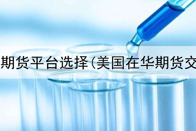  黄金白银期货平台选择(美国在华期货交易平台)