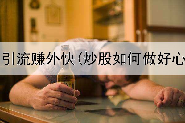  炒股怎么引流赚外快(炒股如何做好心态工作)