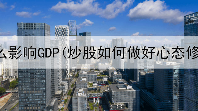  炒股怎么影响GDP(炒股如何做好心态修复)