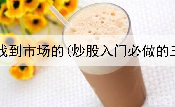  炒股怎么找到市场的(炒股入门必做的三件事情)