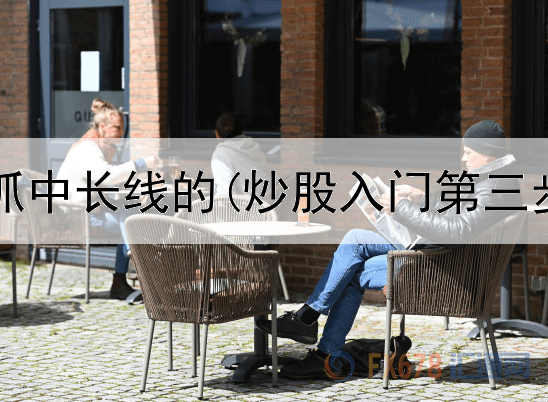  炒股怎么抓中长线的(炒股入门第三步怎么走)